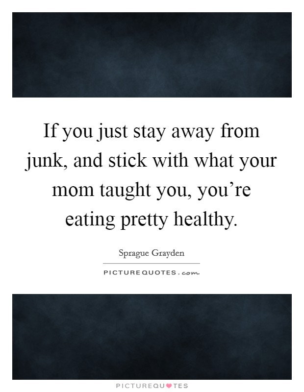 If you just stay away from junk, and stick with what your mom taught you, you're eating pretty healthy. Picture Quote #1