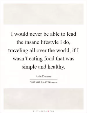 I would never be able to lead the insane lifestyle I do, traveling all over the world, if I wasn’t eating food that was simple and healthy Picture Quote #1