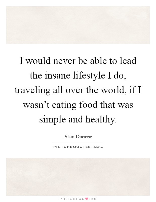 I would never be able to lead the insane lifestyle I do, traveling all over the world, if I wasn't eating food that was simple and healthy. Picture Quote #1