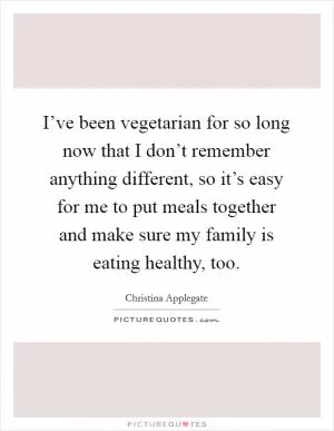 I’ve been vegetarian for so long now that I don’t remember anything different, so it’s easy for me to put meals together and make sure my family is eating healthy, too Picture Quote #1