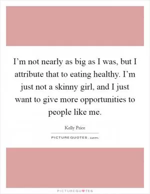 I’m not nearly as big as I was, but I attribute that to eating healthy. I’m just not a skinny girl, and I just want to give more opportunities to people like me Picture Quote #1