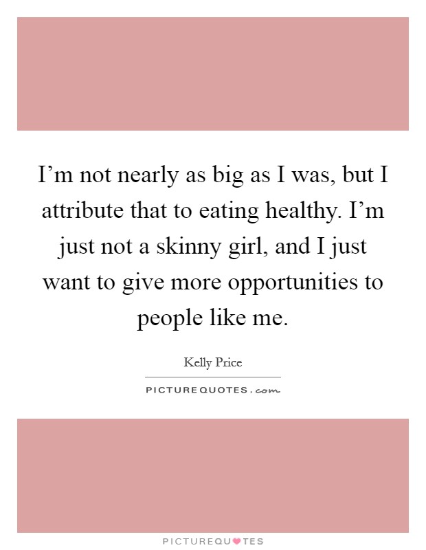 I'm not nearly as big as I was, but I attribute that to eating healthy. I'm just not a skinny girl, and I just want to give more opportunities to people like me. Picture Quote #1