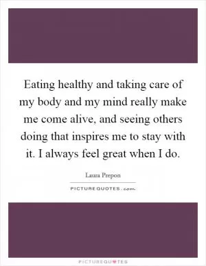 Eating healthy and taking care of my body and my mind really make me come alive, and seeing others doing that inspires me to stay with it. I always feel great when I do Picture Quote #1