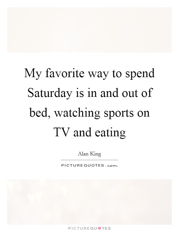My favorite way to spend Saturday is in and out of bed, watching sports on TV and eating Picture Quote #1