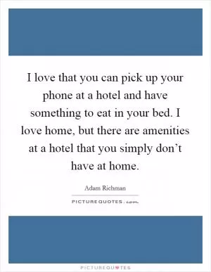 I love that you can pick up your phone at a hotel and have something to eat in your bed. I love home, but there are amenities at a hotel that you simply don’t have at home Picture Quote #1
