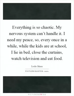 Everything is so chaotic. My nervous system can’t handle it. I need my peace, so, every once in a while, while the kids are at school, I lie in bed, close the curtains, watch television and eat food Picture Quote #1