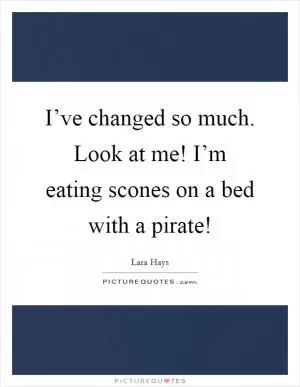 I’ve changed so much. Look at me! I’m eating scones on a bed with a pirate! Picture Quote #1