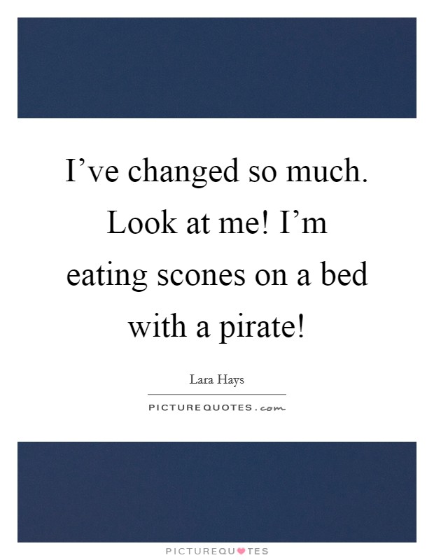 I've changed so much. Look at me! I'm eating scones on a bed with a pirate! Picture Quote #1