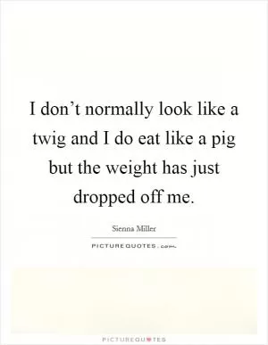 I don’t normally look like a twig and I do eat like a pig but the weight has just dropped off me Picture Quote #1