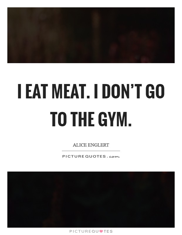 I eat meat. I don't go to the gym. Picture Quote #1