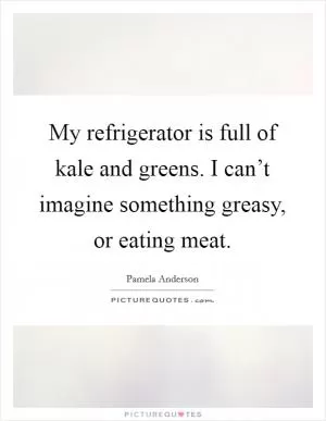 My refrigerator is full of kale and greens. I can’t imagine something greasy, or eating meat Picture Quote #1