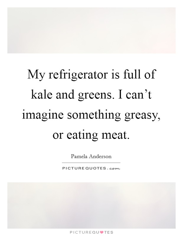 My refrigerator is full of kale and greens. I can't imagine something greasy, or eating meat. Picture Quote #1