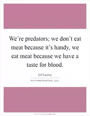 We’re predators; we don’t eat meat because it’s handy, we eat meat because we have a taste for blood Picture Quote #1