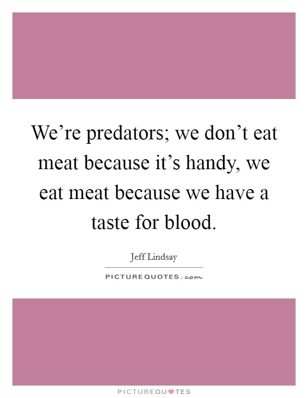 We're predators; we don't eat meat because it's handy, we eat meat because we have a taste for blood. Picture Quote #1