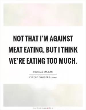 Not that I’m against meat eating. But I think we’re eating too much Picture Quote #1