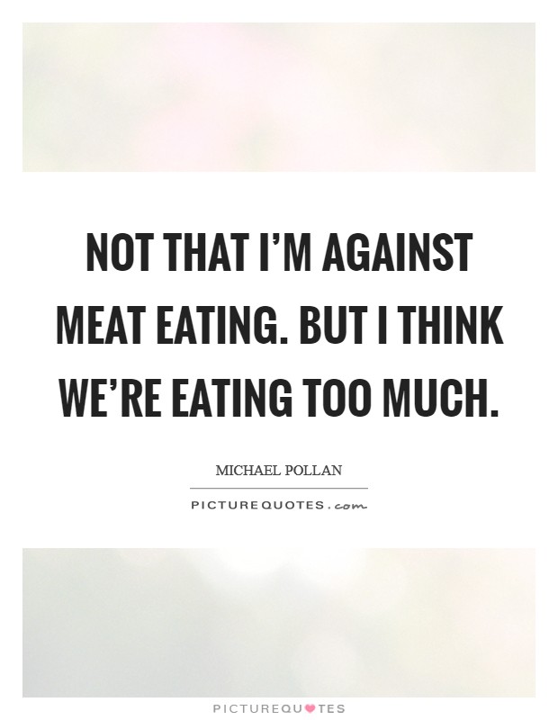 Not that I'm against meat eating. But I think we're eating too much. Picture Quote #1