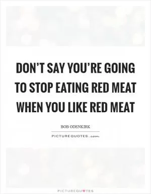 Don’t say you’re going to stop eating red meat when you like red meat Picture Quote #1