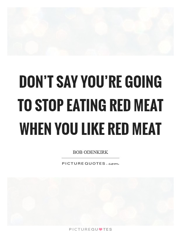 Don't say you're going to stop eating red meat when you like red meat Picture Quote #1