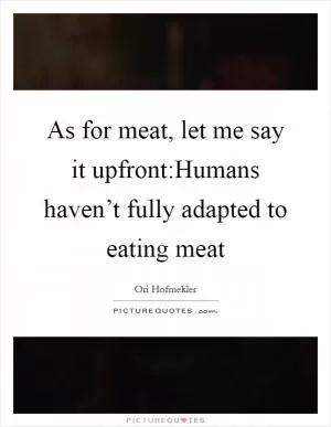 As for meat, let me say it upfront:Humans haven’t fully adapted to eating meat Picture Quote #1