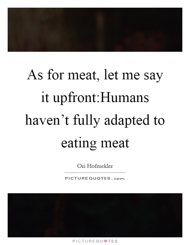 As for meat, let me say it upfront:Humans haven't fully adapted to eating meat Picture Quote #1