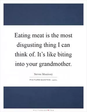 Eating meat is the most disgusting thing I can think of. It’s like biting into your grandmother Picture Quote #1