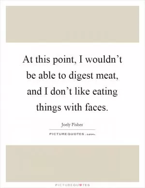 At this point, I wouldn’t be able to digest meat, and I don’t like eating things with faces Picture Quote #1