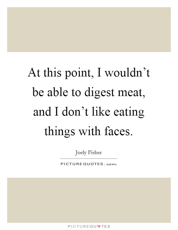 At this point, I wouldn't be able to digest meat, and I don't like eating things with faces. Picture Quote #1