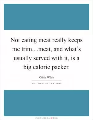 Not eating meat really keeps me trim....meat, and what’s usually served with it, is a big calorie packer Picture Quote #1