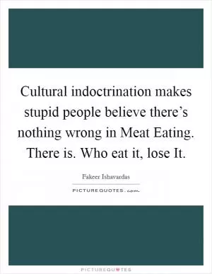 Cultural indoctrination makes stupid people believe there’s nothing wrong in Meat Eating. There is. Who eat it, lose It Picture Quote #1