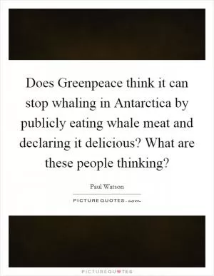 Does Greenpeace think it can stop whaling in Antarctica by publicly eating whale meat and declaring it delicious? What are these people thinking? Picture Quote #1