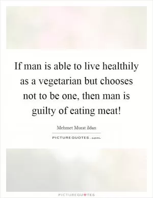 If man is able to live healthily as a vegetarian but chooses not to be one, then man is guilty of eating meat! Picture Quote #1
