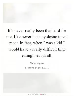 It’s never really been that hard for me. I’ve never had any desire to eat meat. In fact, when I was a kid I would have a really difficult time eating meat at all Picture Quote #1