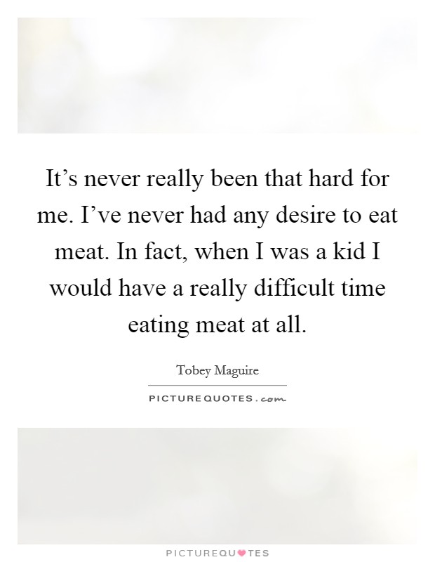 It's never really been that hard for me. I've never had any desire to eat meat. In fact, when I was a kid I would have a really difficult time eating meat at all. Picture Quote #1