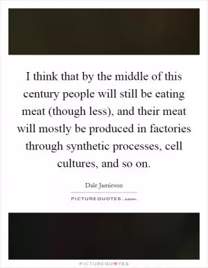 I think that by the middle of this century people will still be eating meat (though less), and their meat will mostly be produced in factories through synthetic processes, cell cultures, and so on Picture Quote #1
