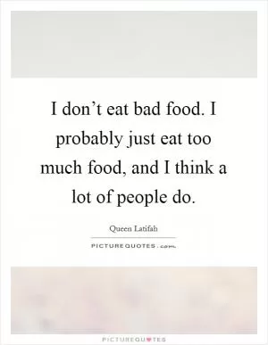 I don’t eat bad food. I probably just eat too much food, and I think a lot of people do Picture Quote #1