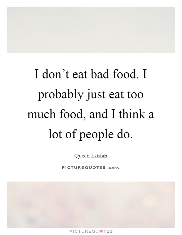I don't eat bad food. I probably just eat too much food, and I think a lot of people do. Picture Quote #1