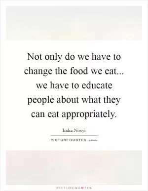 Not only do we have to change the food we eat... we have to educate people about what they can eat appropriately Picture Quote #1