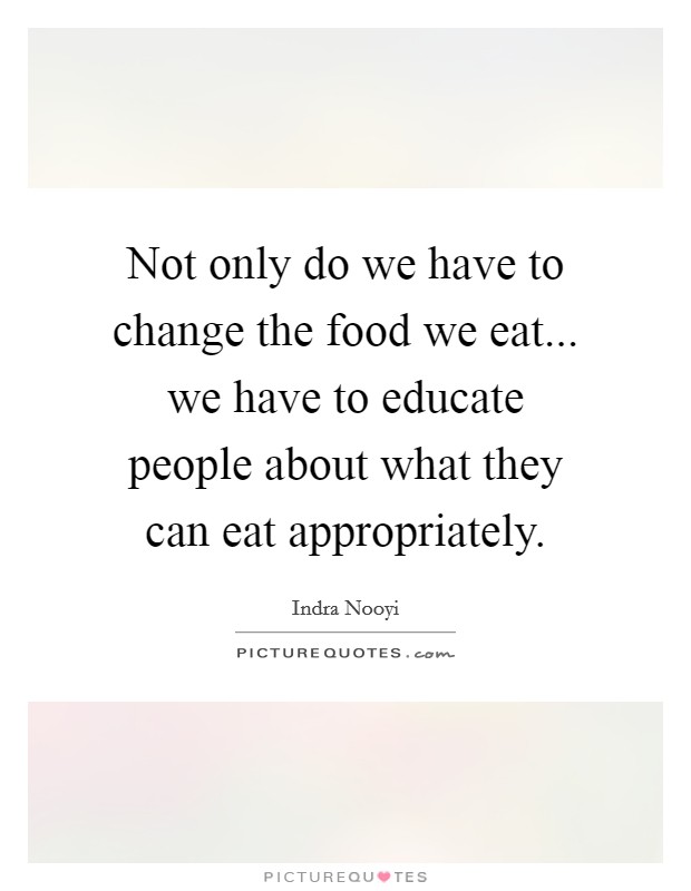 Not only do we have to change the food we eat... we have to educate people about what they can eat appropriately. Picture Quote #1