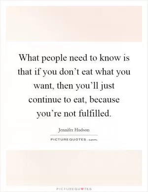 What people need to know is that if you don’t eat what you want, then you’ll just continue to eat, because you’re not fulfilled Picture Quote #1