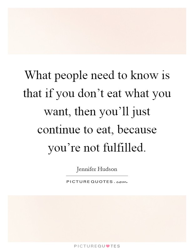 What people need to know is that if you don't eat what you want, then you'll just continue to eat, because you're not fulfilled. Picture Quote #1