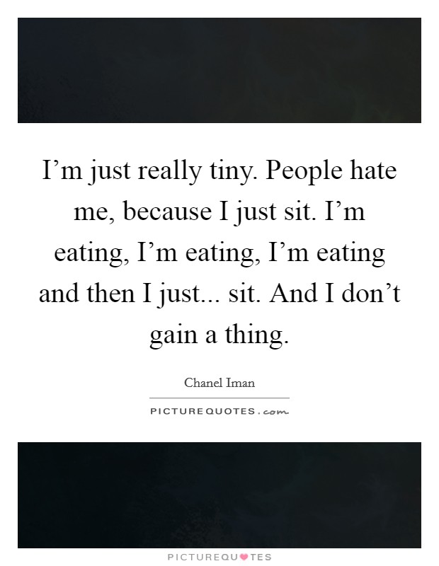 I'm just really tiny. People hate me, because I just sit. I'm eating, I'm eating, I'm eating and then I just... sit. And I don't gain a thing. Picture Quote #1