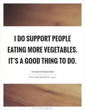 I do support people eating more vegetables. It’s a good thing to do Picture Quote #1