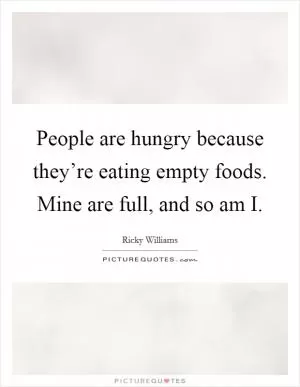 People are hungry because they’re eating empty foods. Mine are full, and so am I Picture Quote #1
