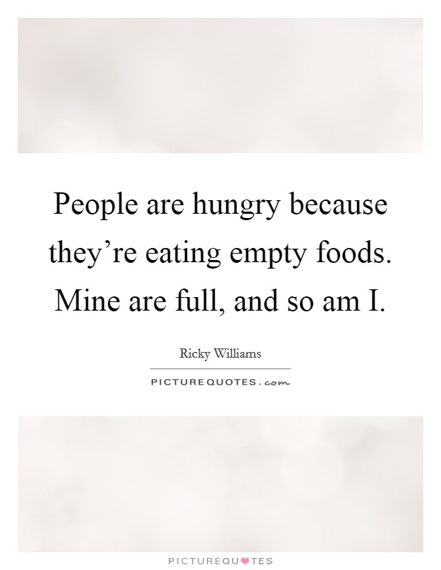 People are hungry because they're eating empty foods. Mine are full, and so am I. Picture Quote #1