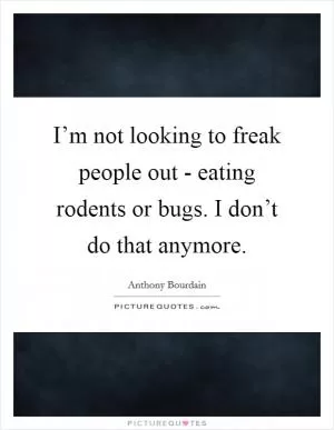 I’m not looking to freak people out - eating rodents or bugs. I don’t do that anymore Picture Quote #1