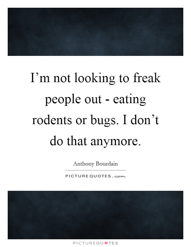 I'm not looking to freak people out - eating rodents or bugs. I don't do that anymore. Picture Quote #1