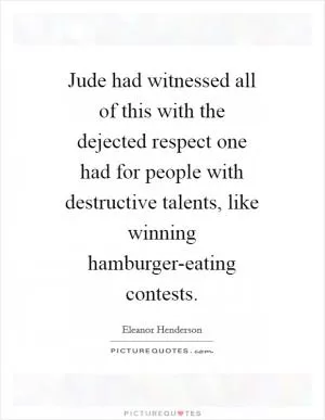 Jude had witnessed all of this with the dejected respect one had for people with destructive talents, like winning hamburger-eating contests Picture Quote #1
