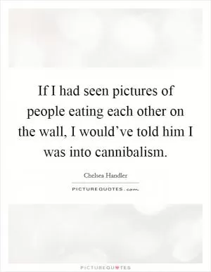 If I had seen pictures of people eating each other on the wall, I would’ve told him I was into cannibalism Picture Quote #1