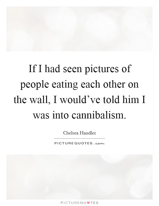 If I had seen pictures of people eating each other on the wall, I would've told him I was into cannibalism. Picture Quote #1
