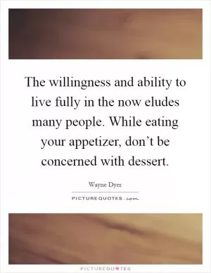The willingness and ability to live fully in the now eludes many people. While eating your appetizer, don’t be concerned with dessert Picture Quote #1
